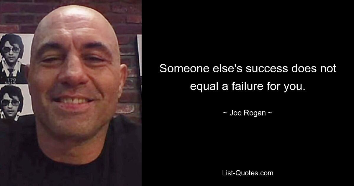 Someone else's success does not equal a failure for you. — © Joe Rogan