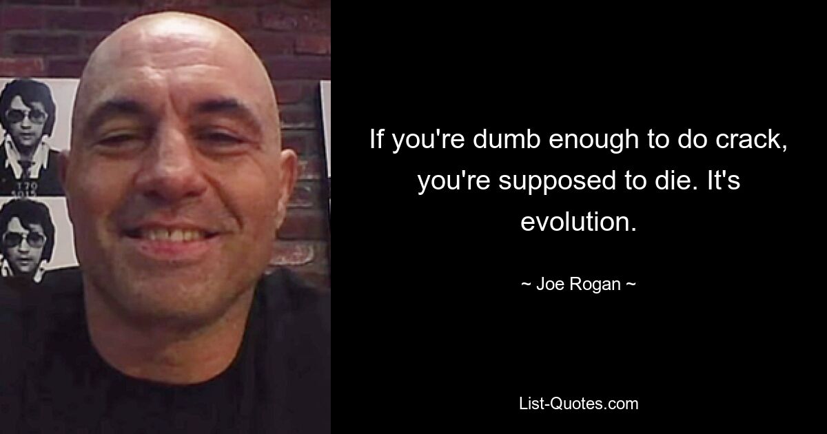 If you're dumb enough to do crack, you're supposed to die. It's evolution. — © Joe Rogan