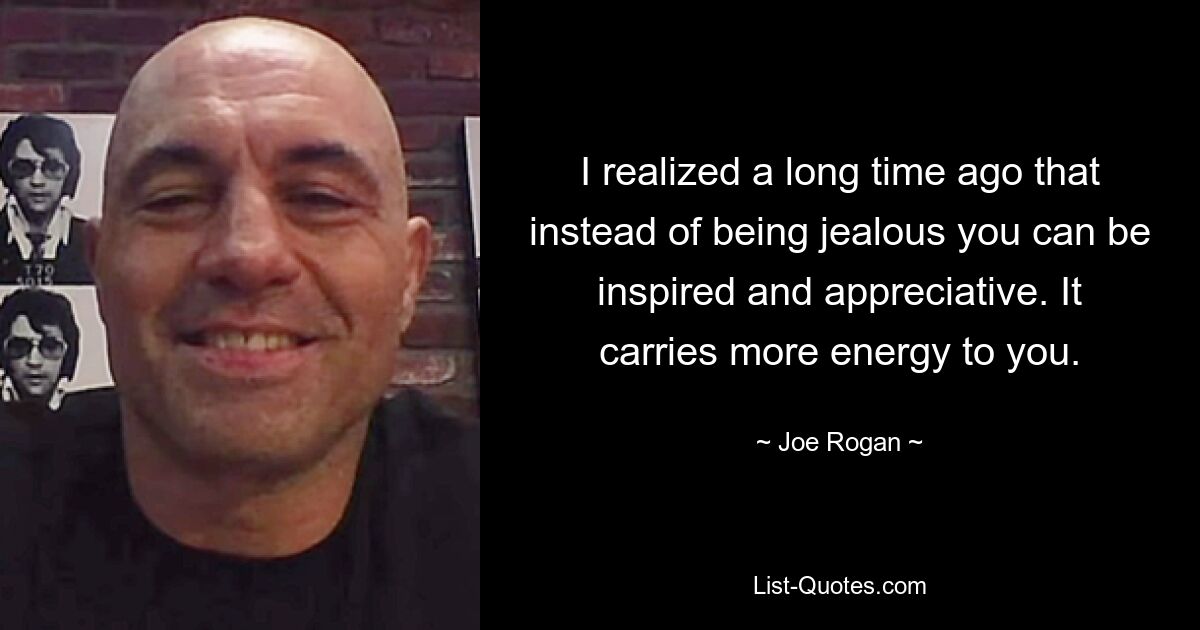 I realized a long time ago that instead of being jealous you can be inspired and appreciative. It carries more energy to you. — © Joe Rogan