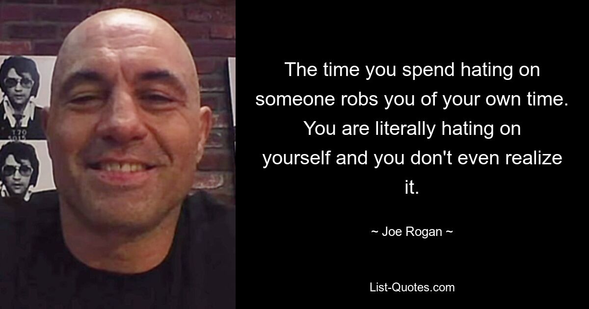 The time you spend hating on someone robs you of your own time. You are literally hating on yourself and you don't even realize it. — © Joe Rogan