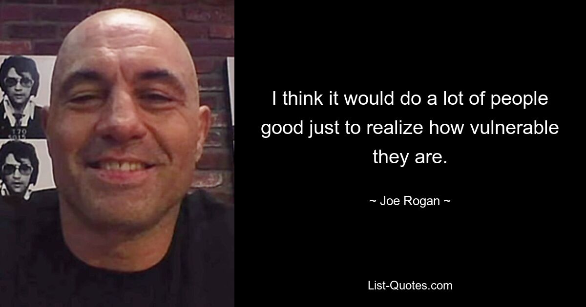 I think it would do a lot of people good just to realize how vulnerable they are. — © Joe Rogan