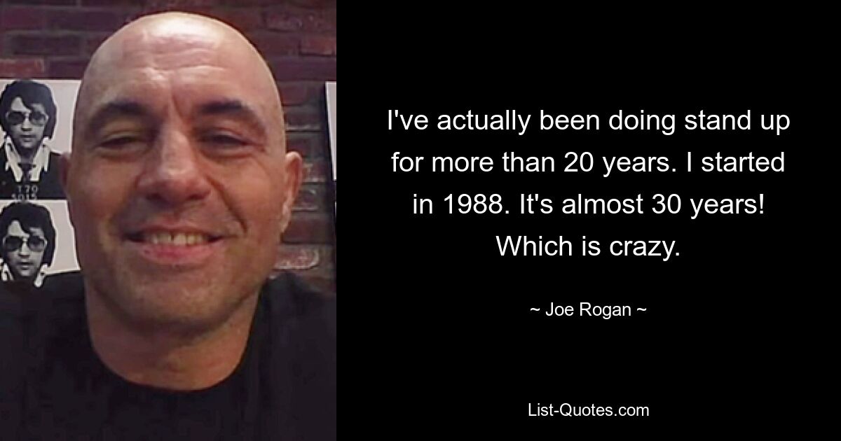 I've actually been doing stand up for more than 20 years. I started in 1988. It's almost 30 years! Which is crazy. — © Joe Rogan