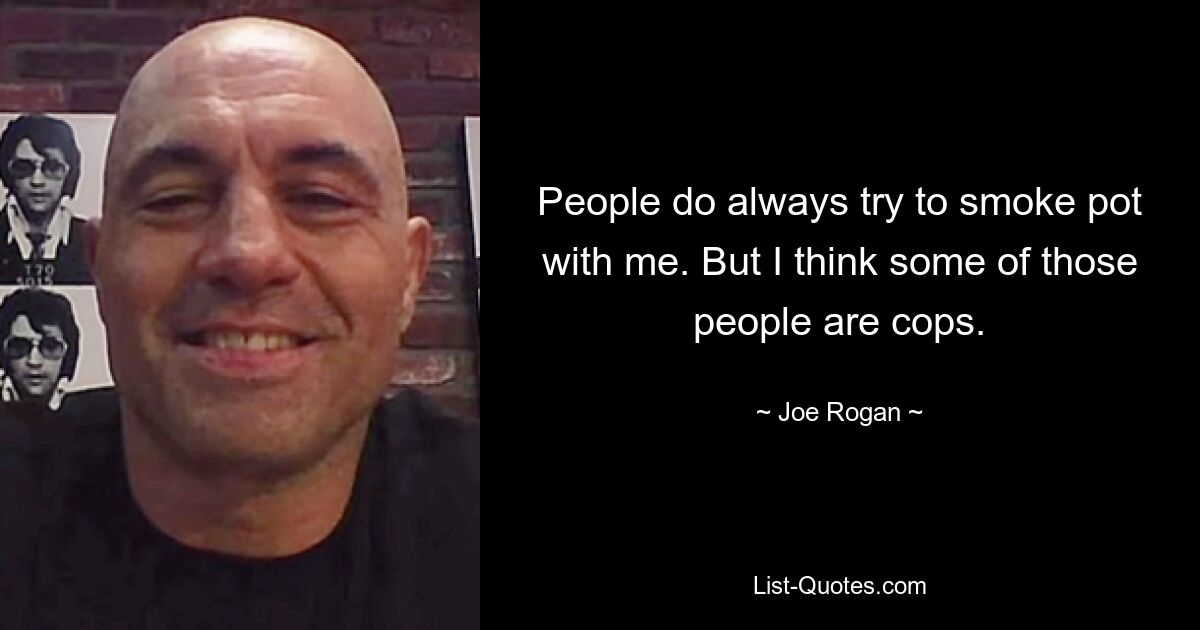 People do always try to smoke pot with me. But I think some of those people are cops. — © Joe Rogan