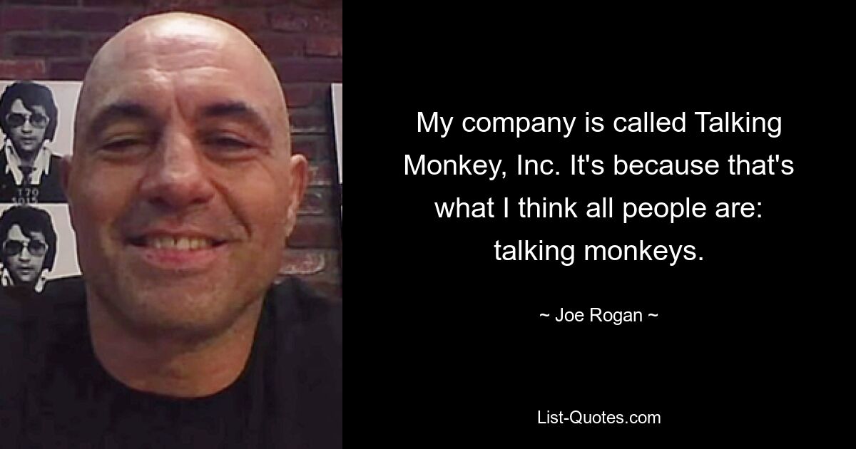 My company is called Talking Monkey, Inc. It's because that's what I think all people are: talking monkeys. — © Joe Rogan