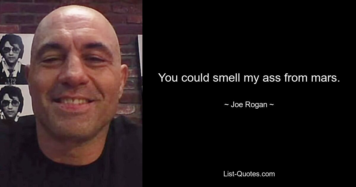 You could smell my ass from mars. — © Joe Rogan