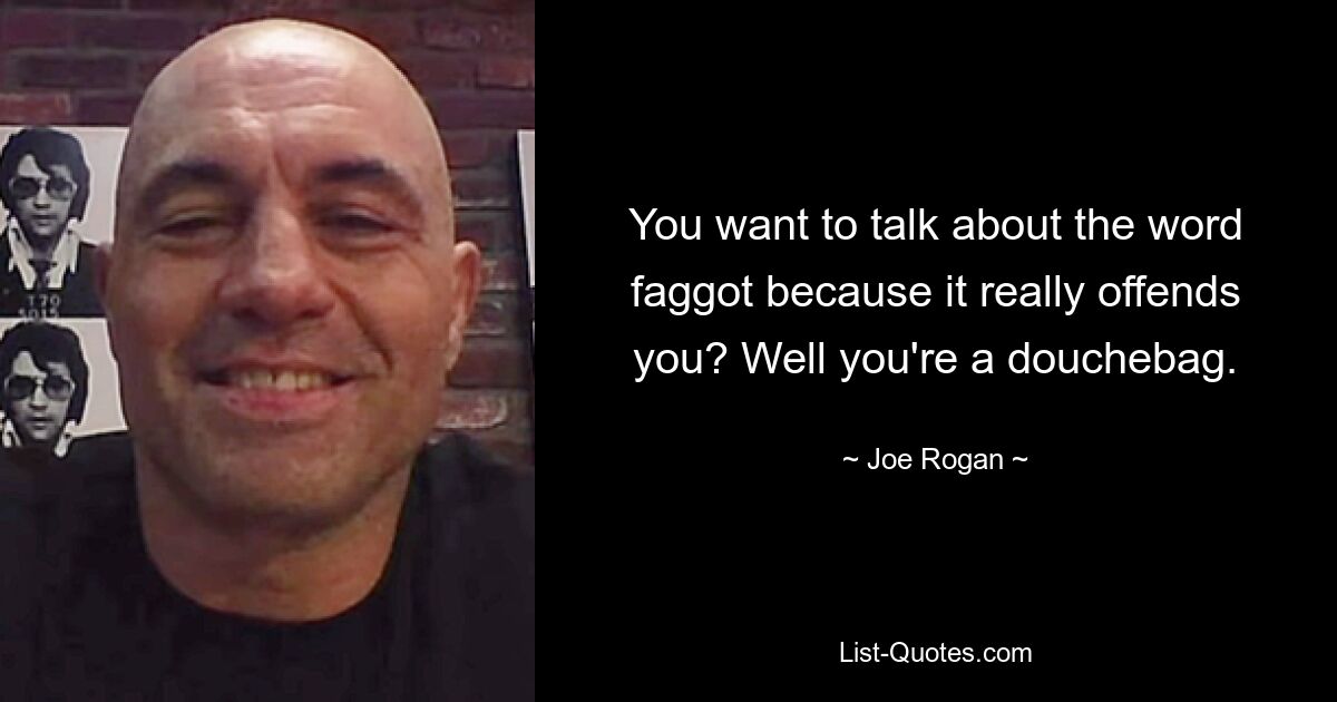 You want to talk about the word faggot because it really offends you? Well you're a douchebag. — © Joe Rogan