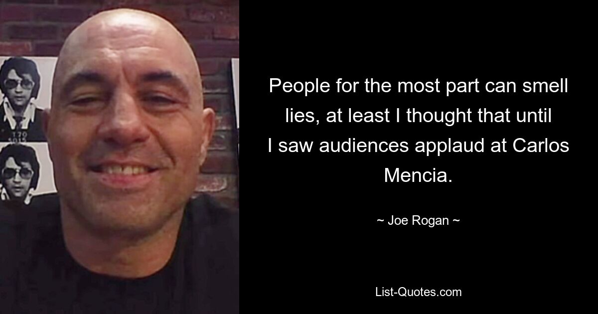 People for the most part can smell lies, at least I thought that until I saw audiences applaud at Carlos Mencia. — © Joe Rogan