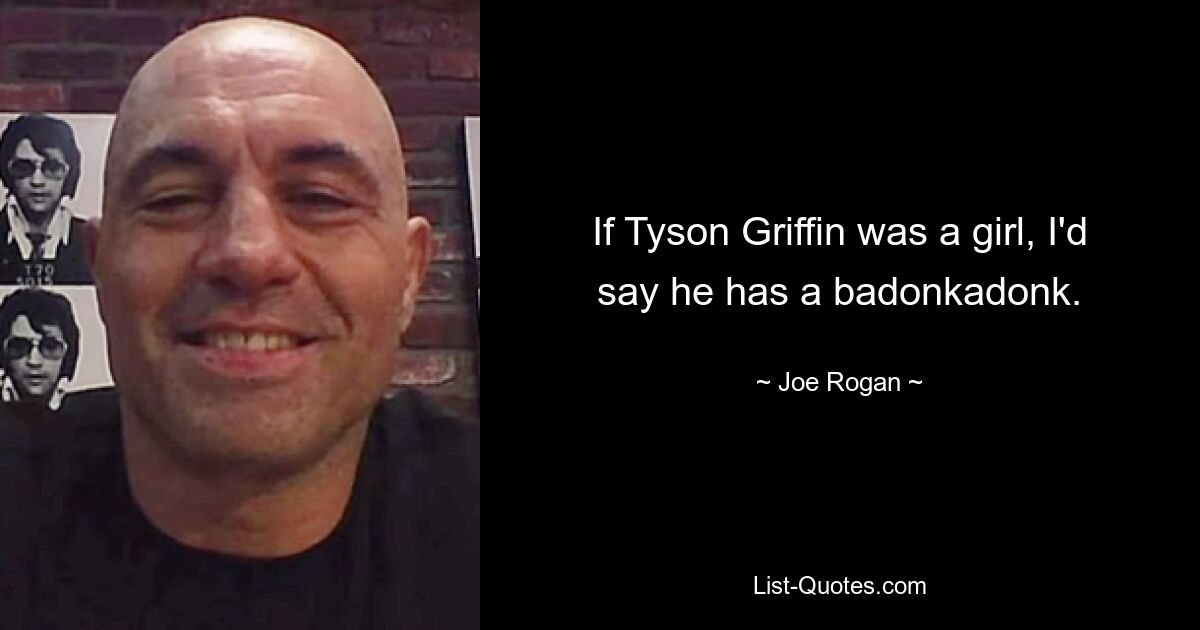 If Tyson Griffin was a girl, I'd say he has a badonkadonk. — © Joe Rogan