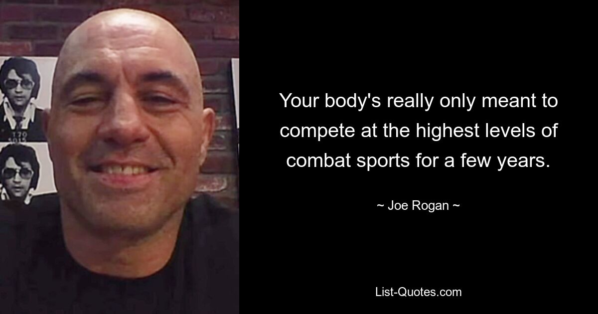 Your body's really only meant to compete at the highest levels of combat sports for a few years. — © Joe Rogan