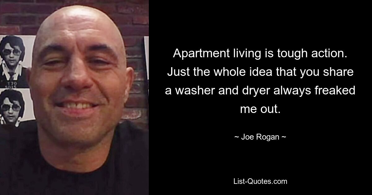 Apartment living is tough action. Just the whole idea that you share a washer and dryer always freaked me out. — © Joe Rogan