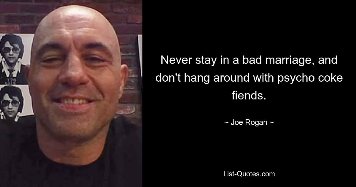 Never stay in a bad marriage, and don't hang around with psycho coke fiends. — © Joe Rogan