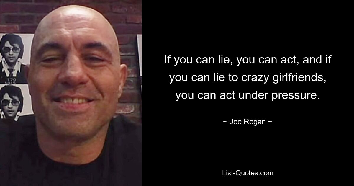 If you can lie, you can act, and if you can lie to crazy girlfriends, you can act under pressure. — © Joe Rogan