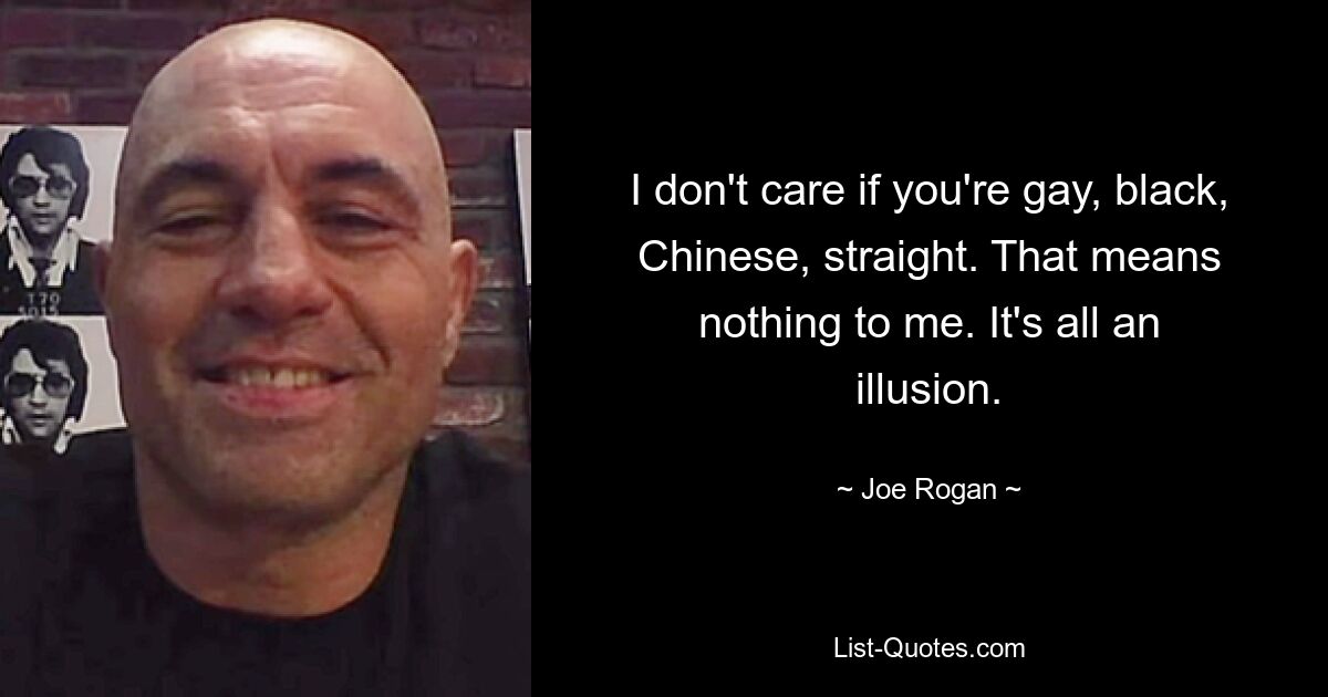 I don't care if you're gay, black, Chinese, straight. That means nothing to me. It's all an illusion. — © Joe Rogan