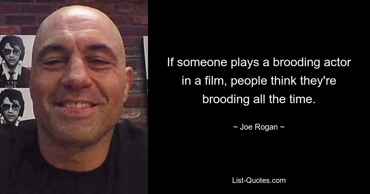 If someone plays a brooding actor in a film, people think they're brooding all the time. — © Joe Rogan