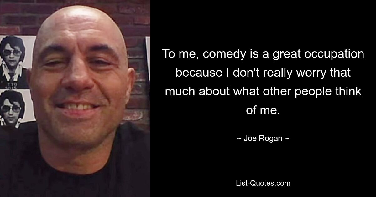 To me, comedy is a great occupation because I don't really worry that much about what other people think of me. — © Joe Rogan