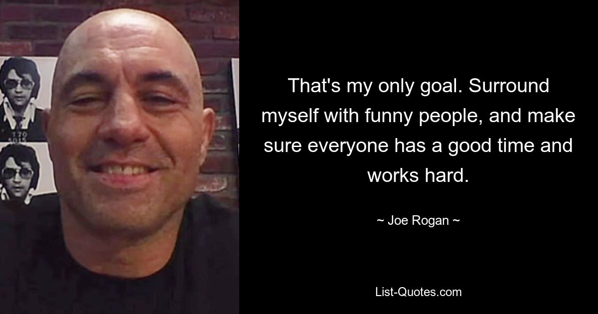 That's my only goal. Surround myself with funny people, and make sure everyone has a good time and works hard. — © Joe Rogan