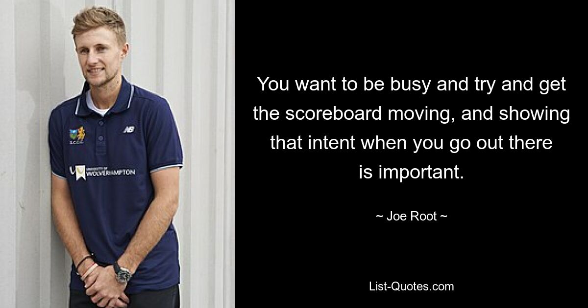 You want to be busy and try and get the scoreboard moving, and showing that intent when you go out there is important. — © Joe Root