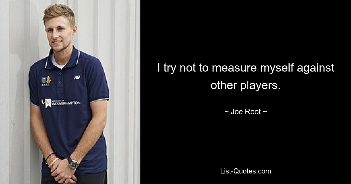 I try not to measure myself against other players. — © Joe Root