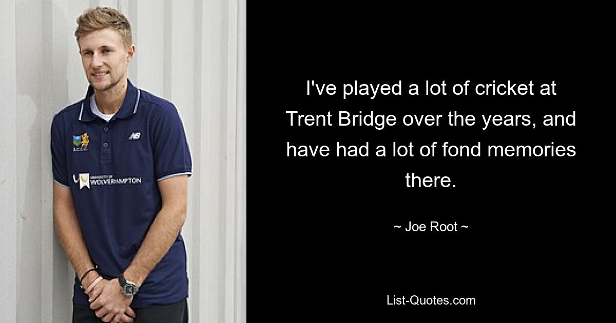 I've played a lot of cricket at Trent Bridge over the years, and have had a lot of fond memories there. — © Joe Root