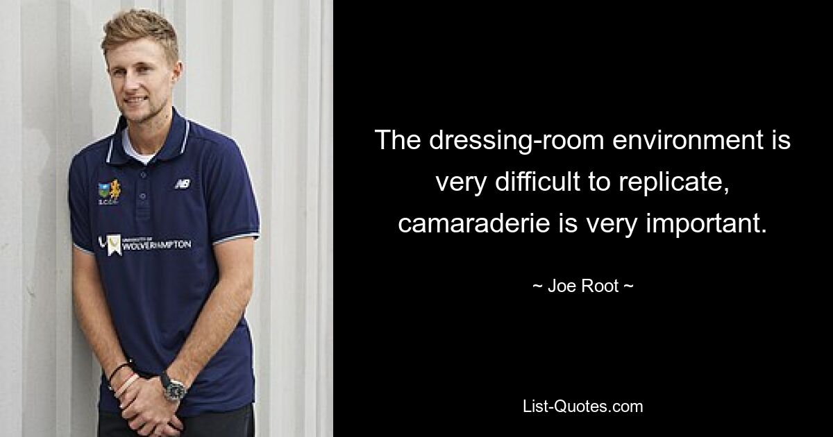 The dressing-room environment is very difficult to replicate, camaraderie is very important. — © Joe Root