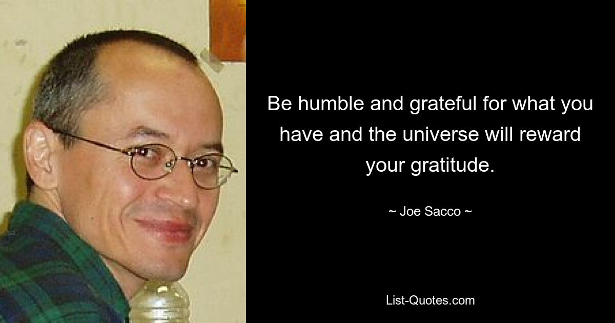 Be humble and grateful for what you have and the universe will reward your gratitude. — © Joe Sacco