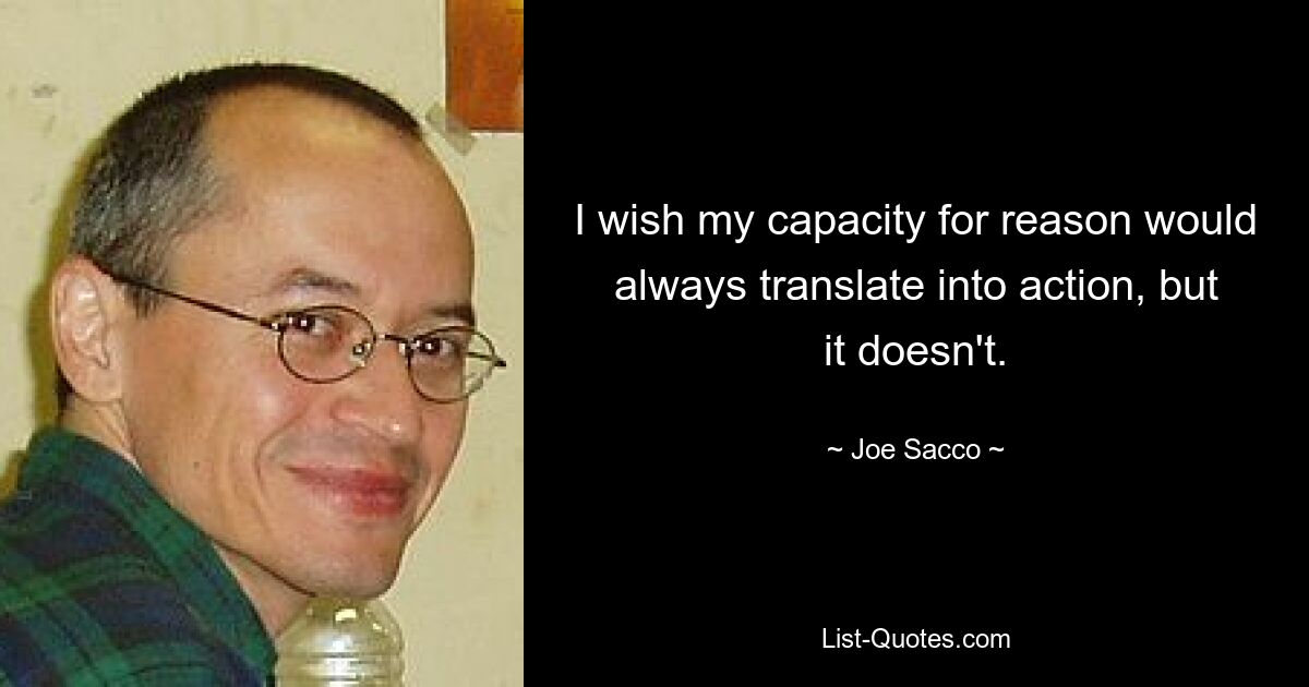 I wish my capacity for reason would always translate into action, but it doesn't. — © Joe Sacco