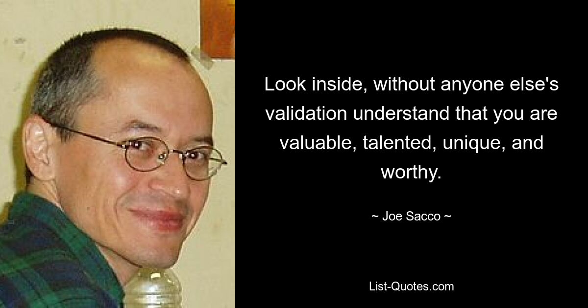 Look inside, without anyone else's validation understand that you are valuable, talented, unique, and worthy. — © Joe Sacco