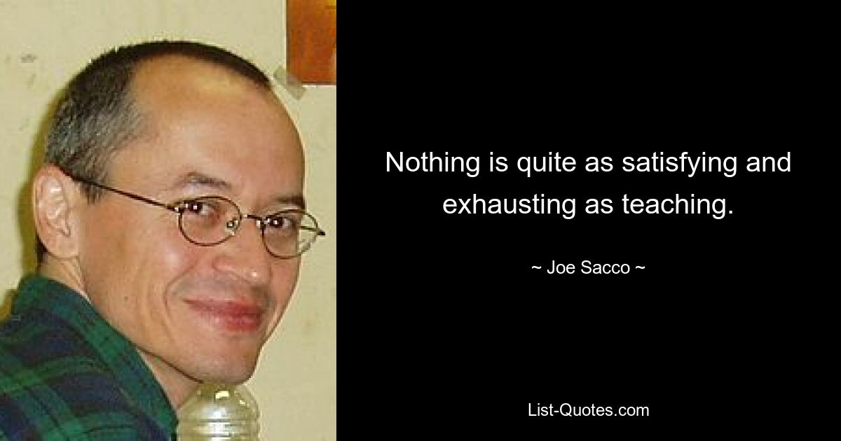 Nothing is quite as satisfying and exhausting as teaching. — © Joe Sacco