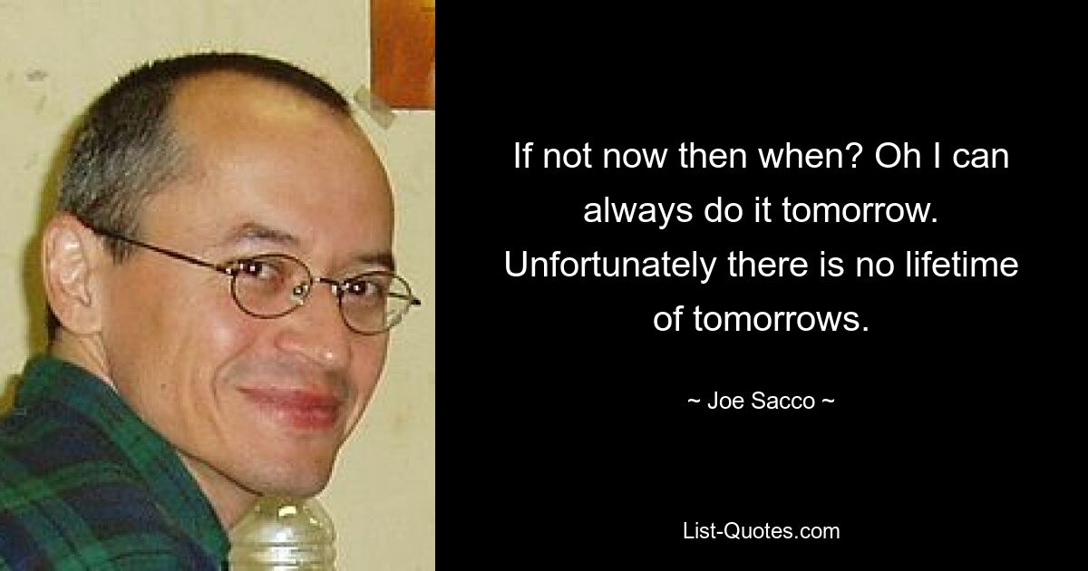 If not now then when? Oh I can always do it tomorrow. Unfortunately there is no lifetime of tomorrows. — © Joe Sacco