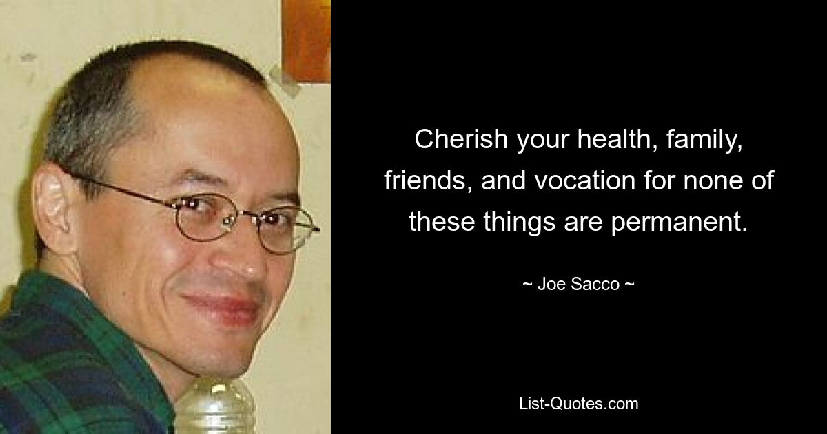 Cherish your health, family, friends, and vocation for none of these things are permanent. — © Joe Sacco