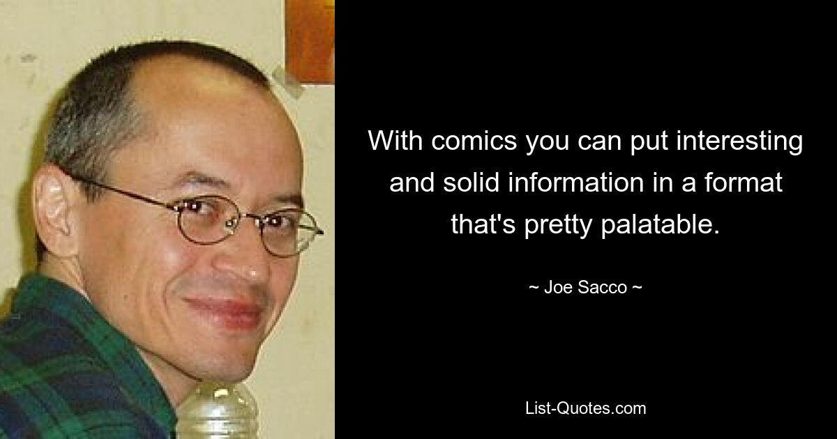 With comics you can put interesting and solid information in a format that's pretty palatable. — © Joe Sacco