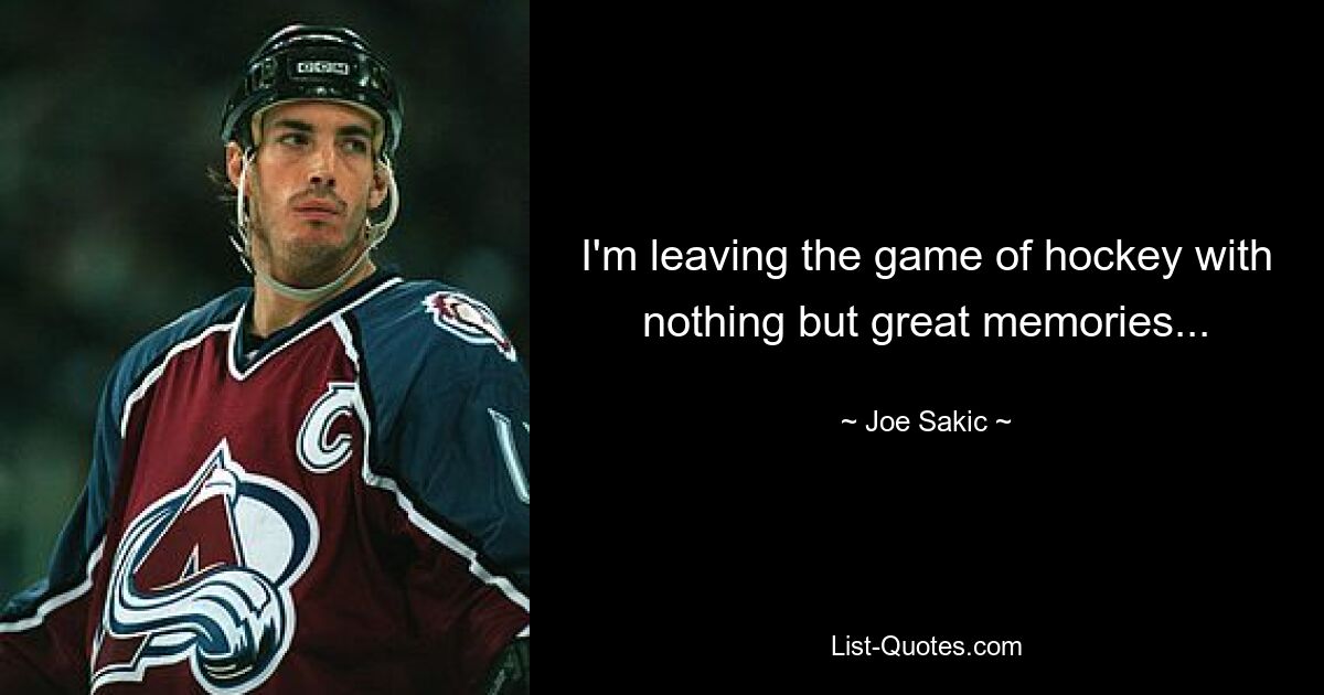 I'm leaving the game of hockey with nothing but great memories... — © Joe Sakic