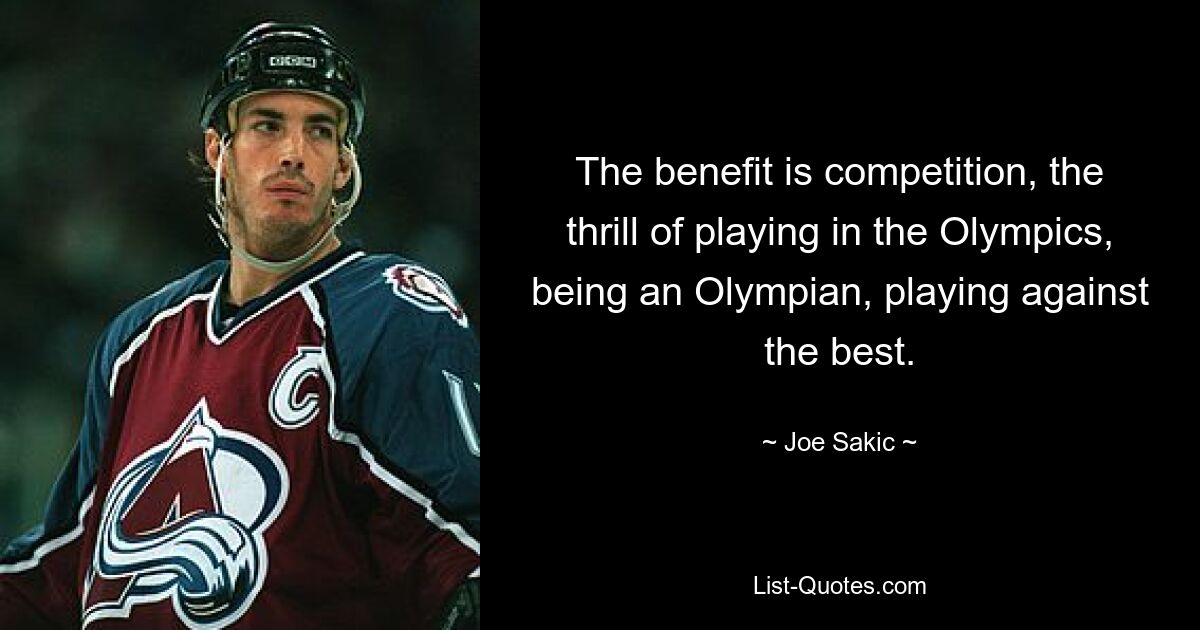 The benefit is competition, the thrill of playing in the Olympics, being an Olympian, playing against the best. — © Joe Sakic