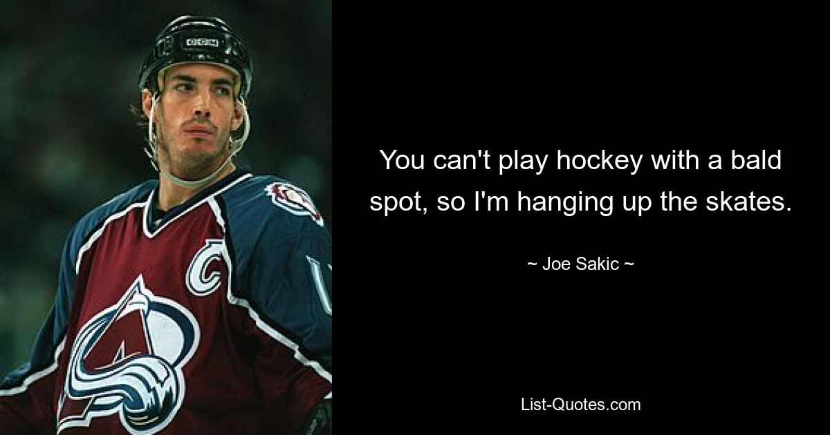 You can't play hockey with a bald spot, so I'm hanging up the skates. — © Joe Sakic