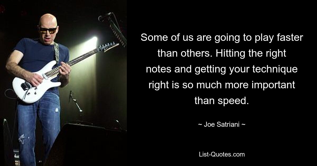 Some of us are going to play faster than others. Hitting the right notes and getting your technique right is so much more important than speed. — © Joe Satriani