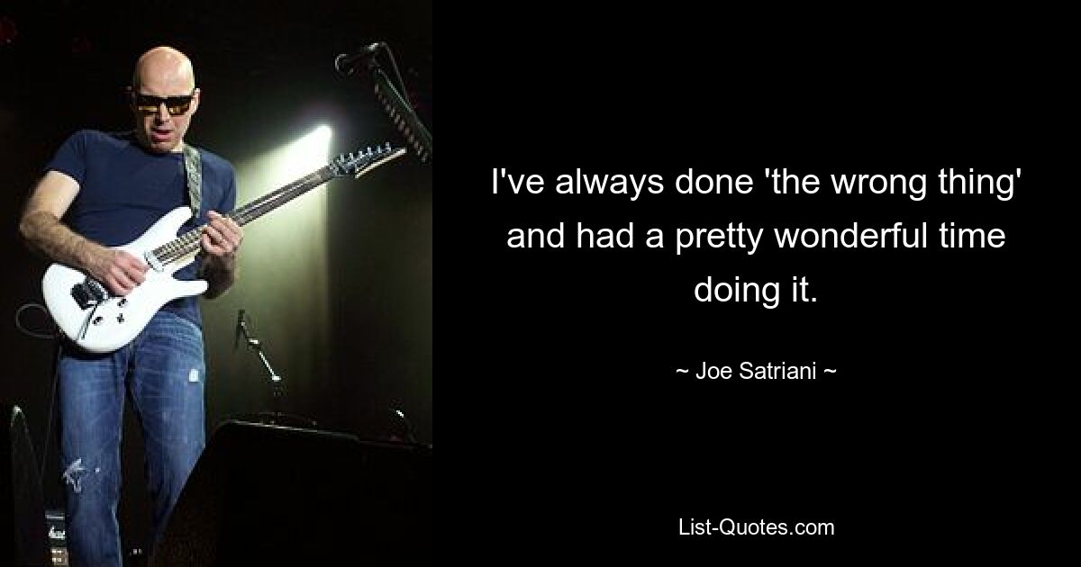 I've always done 'the wrong thing' and had a pretty wonderful time doing it. — © Joe Satriani