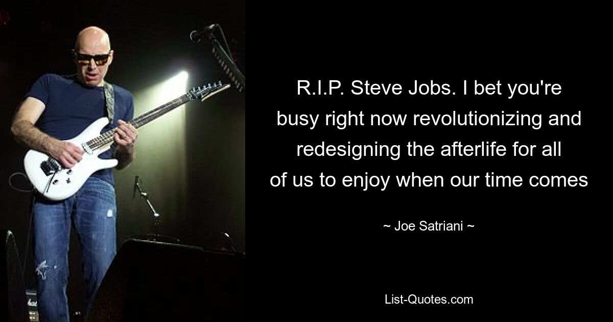 R.I.P. Steve Jobs. I bet you're busy right now revolutionizing and redesigning the afterlife for all of us to enjoy when our time comes — © Joe Satriani