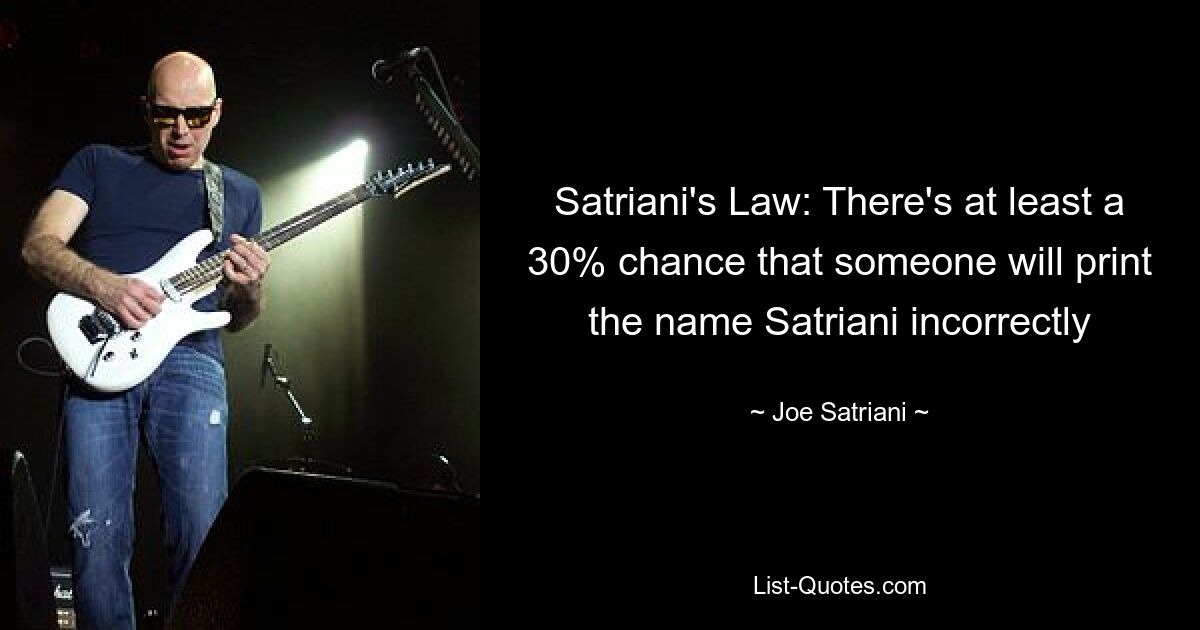 Satriani's Law: There's at least a 30% chance that someone will print the name Satriani incorrectly — © Joe Satriani