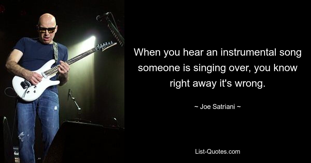 When you hear an instrumental song someone is singing over, you know right away it's wrong. — © Joe Satriani