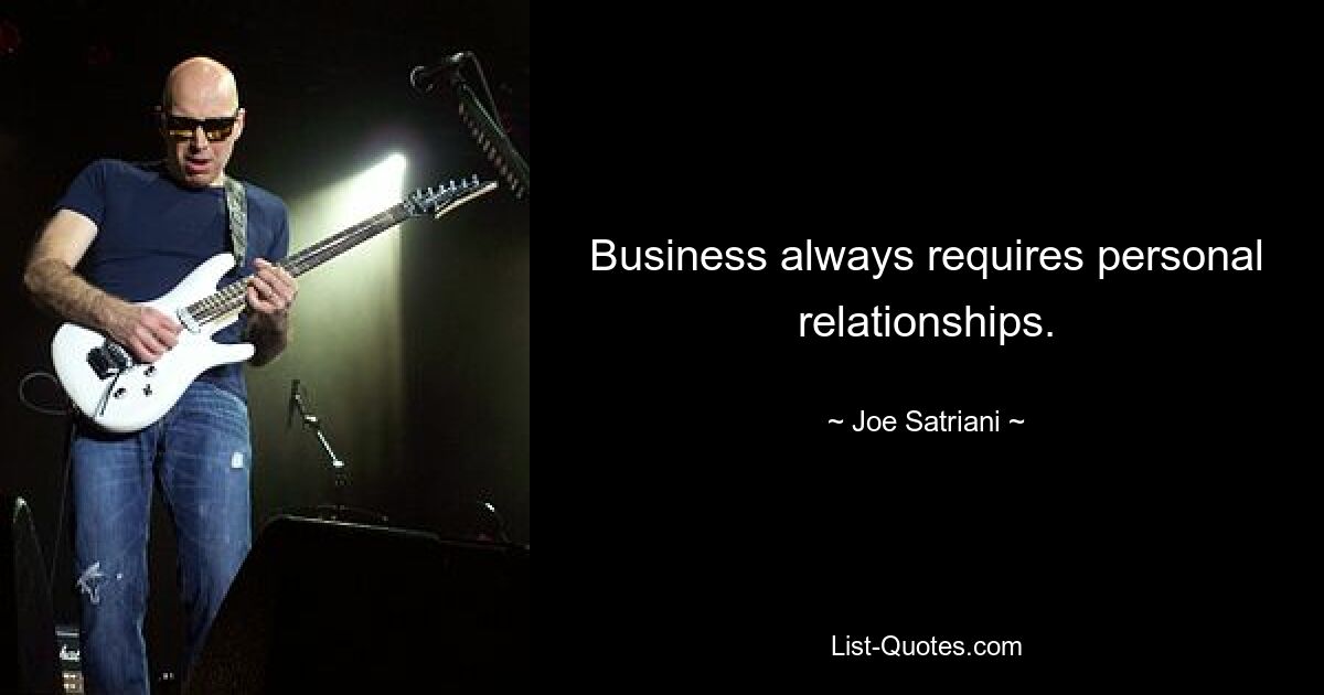 Business always requires personal relationships. — © Joe Satriani