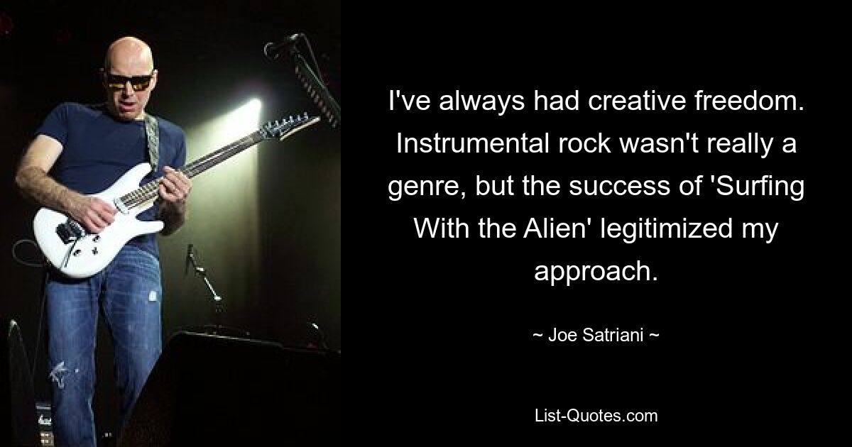 I've always had creative freedom. Instrumental rock wasn't really a genre, but the success of 'Surfing With the Alien' legitimized my approach. — © Joe Satriani