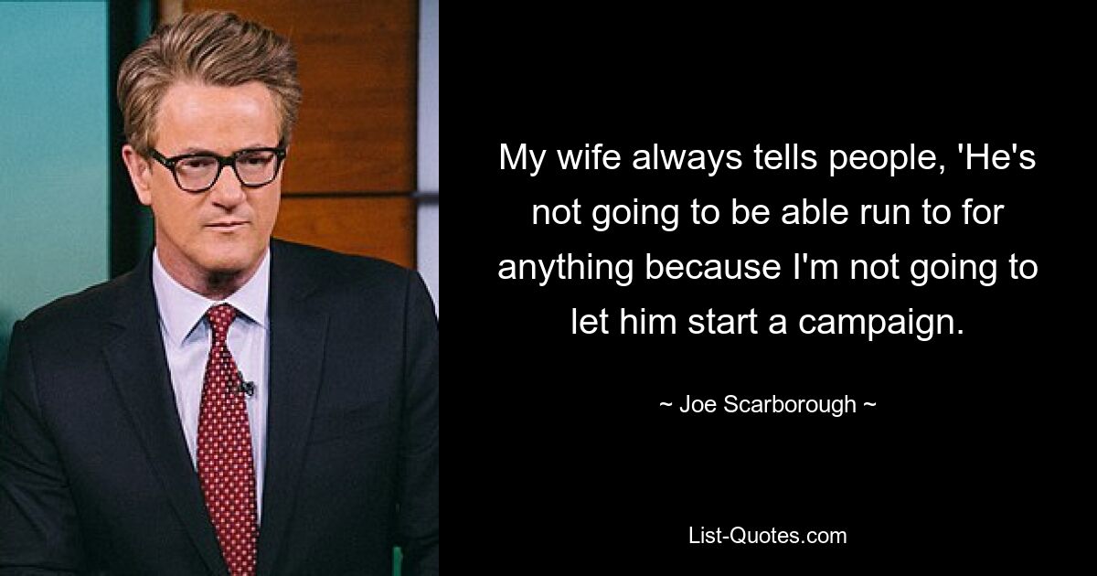 My wife always tells people, 'He's not going to be able run to for anything because I'm not going to let him start a campaign. — © Joe Scarborough