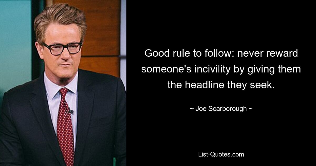 Good rule to follow: never reward someone's incivility by giving them the headline they seek. — © Joe Scarborough