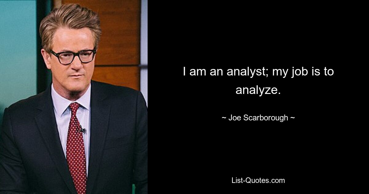 I am an analyst; my job is to analyze. — © Joe Scarborough