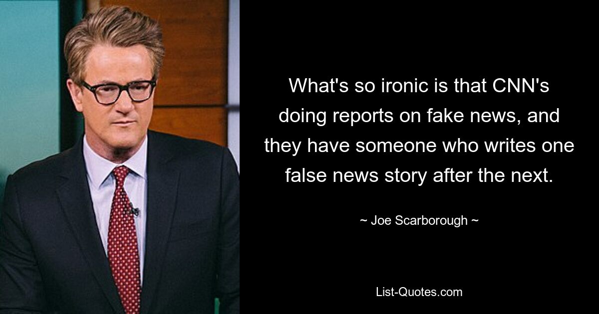 What's so ironic is that CNN's doing reports on fake news, and they have someone who writes one false news story after the next. — © Joe Scarborough