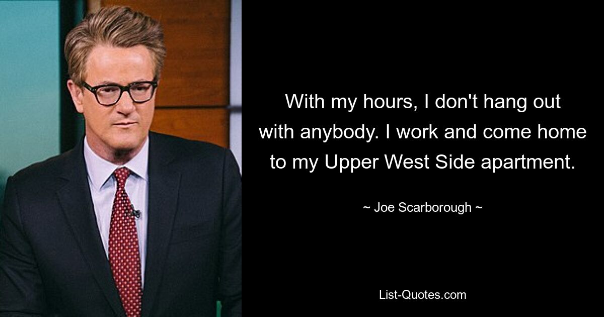 With my hours, I don't hang out with anybody. I work and come home to my Upper West Side apartment. — © Joe Scarborough