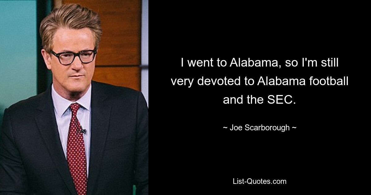 I went to Alabama, so I'm still very devoted to Alabama football and the SEC. — © Joe Scarborough