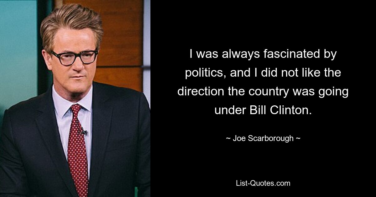 I was always fascinated by politics, and I did not like the direction the country was going under Bill Clinton. — © Joe Scarborough