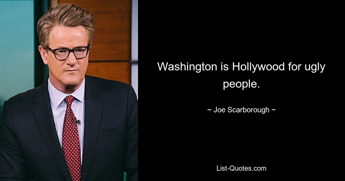 Washington is Hollywood for ugly people. — © Joe Scarborough