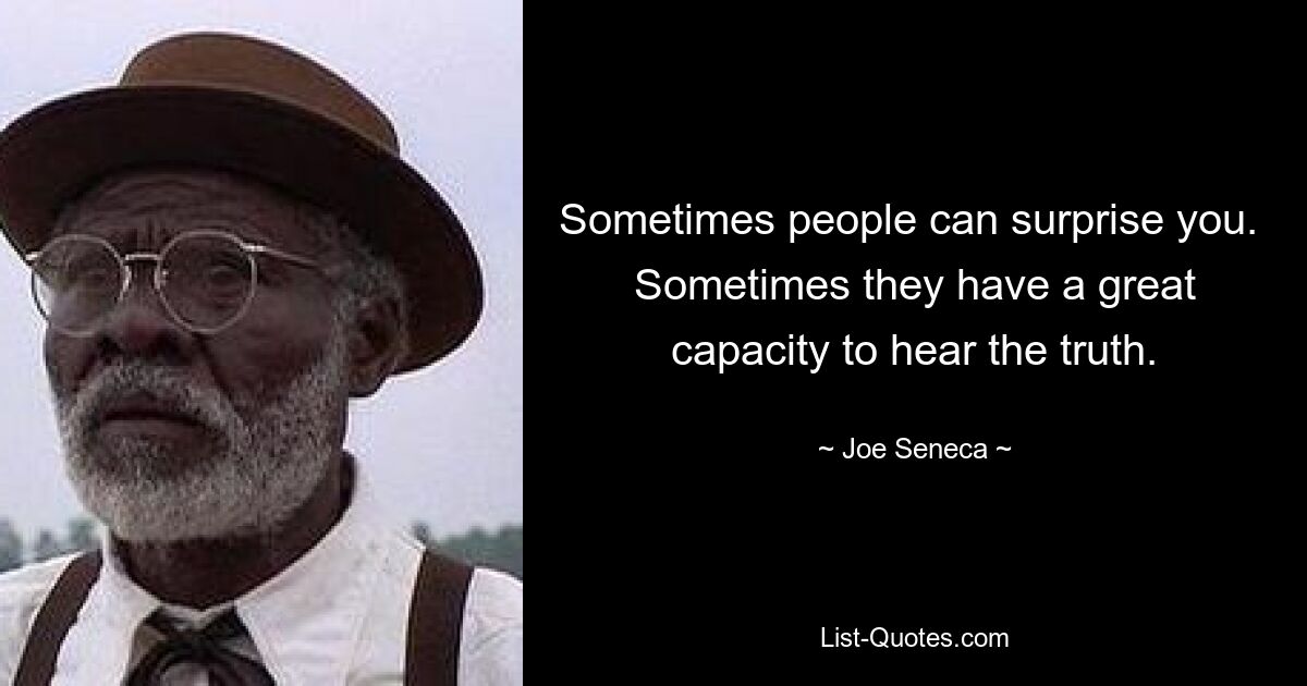 Sometimes people can surprise you.  Sometimes they have a great capacity to hear the truth. — © Joe Seneca